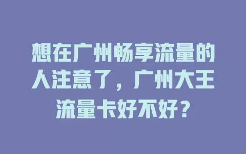 想在广州畅享流量的人注意了，广州大王流量卡好不好？