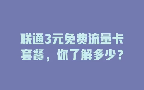 联通3元免费流量卡套餐，你了解多少？