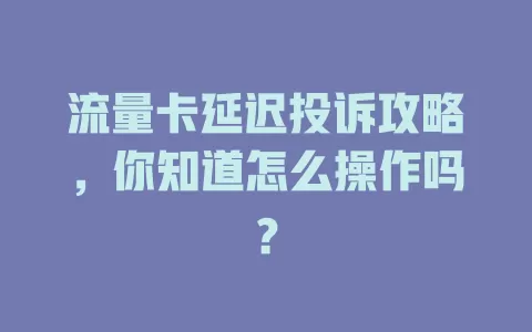 流量卡延迟投诉攻略，你知道怎么操作吗？