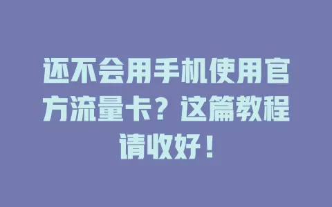 还不会用手机使用官方流量卡？这篇教程请收好！