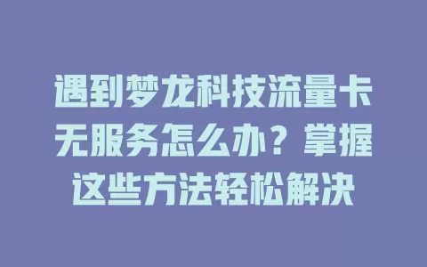 遇到梦龙科技流量卡无服务怎么办？掌握这些方法轻松解决