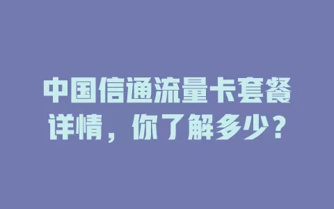 中国信通流量卡套餐详情，你了解多少？