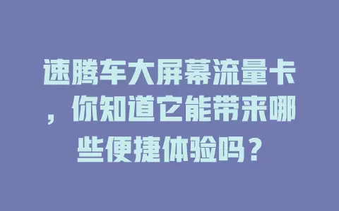 速腾车大屏幕流量卡，你知道它能带来哪些便捷体验吗？