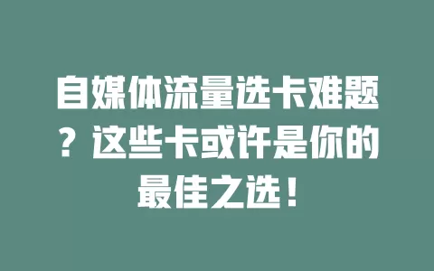 自媒体流量选卡难题？这些卡或许是你的最佳之选！