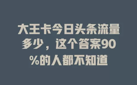 大王卡今日头条流量多少，这个答案90%的人都不知道