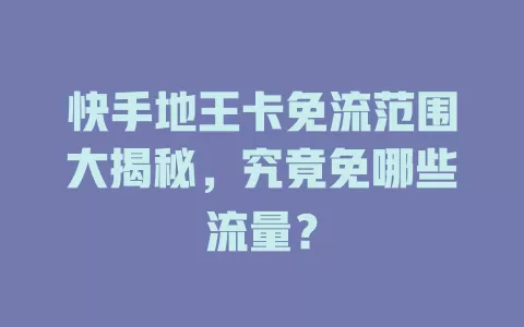 快手地王卡免流范围大揭秘，究竟免哪些流量？