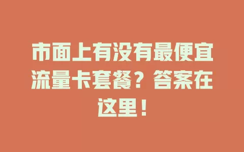 市面上有没有最便宜流量卡套餐？答案在这里！