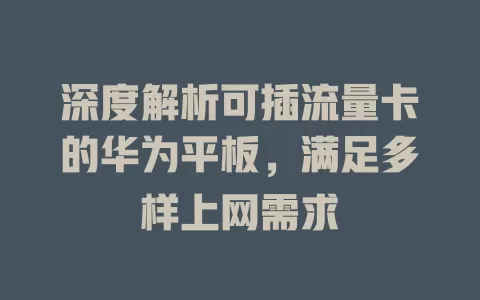 深度解析可插流量卡的华为平板，满足多样上网需求