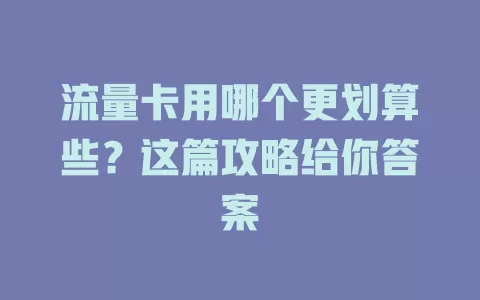 流量卡用哪个更划算些？这篇攻略给你答案
