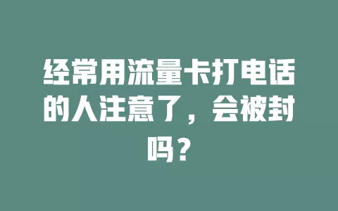 经常用流量卡打电话的人注意了，会被封吗？