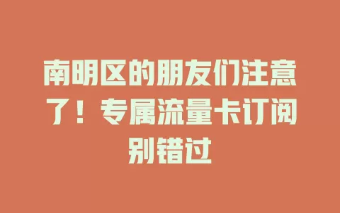 南明区的朋友们注意了！专属流量卡订阅别错过
