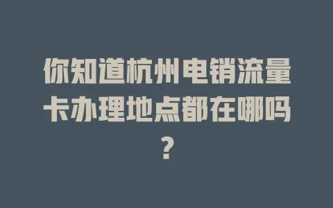 你知道杭州电销流量卡办理地点都在哪吗？