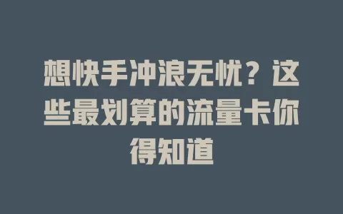 想快手冲浪无忧？这些最划算的流量卡你得知道