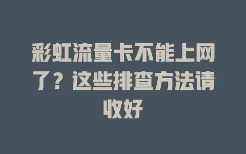 彩虹流量卡不能上网了？这些排查方法请收好