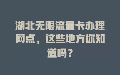 湖北无限流量卡办理网点，这些地方你知道吗？