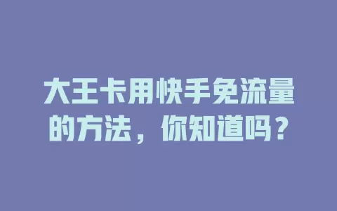 大王卡用快手免流量的方法，你知道吗？