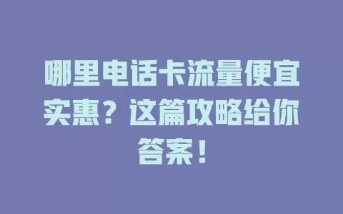 哪里电话卡流量便宜实惠？这篇攻略给你答案！