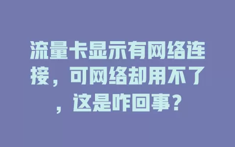 流量卡显示有网络连接，可网络却用不了，这是咋回事？