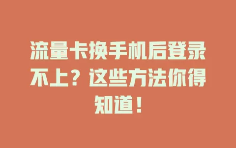 流量卡换手机后登录不上？这些方法你得知道！