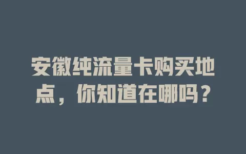 安徽纯流量卡购买地点，你知道在哪吗？