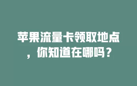 苹果流量卡领取地点，你知道在哪吗？