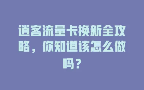 逍客流量卡换新全攻略，你知道该怎么做吗？