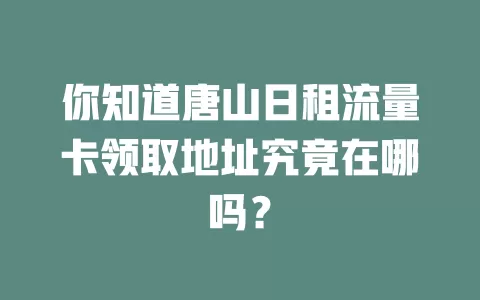 你知道唐山日租流量卡领取地址究竟在哪吗？