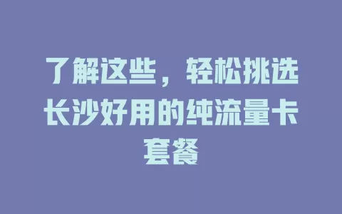 了解这些，轻松挑选长沙好用的纯流量卡套餐