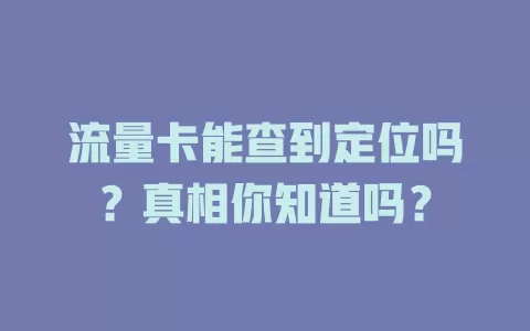 流量卡能查到定位吗？真相你知道吗？
