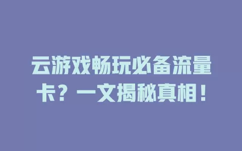 云游戏畅玩必备流量卡？一文揭秘真相！