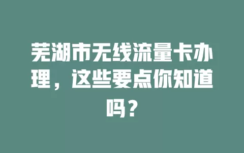 芜湖市无线流量卡办理，这些要点你知道吗？