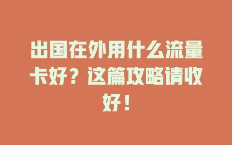 出国在外用什么流量卡好？这篇攻略请收好！