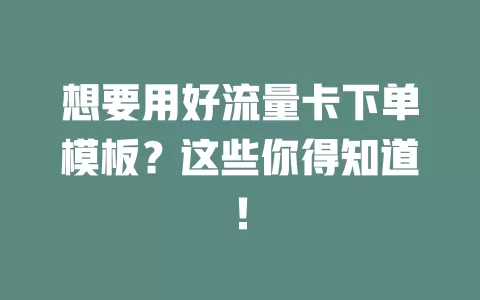 想要用好流量卡下单模板？这些你得知道！
