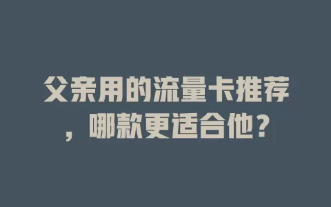 父亲用的流量卡推荐，哪款更适合他？