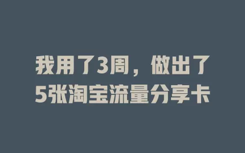 我用了3周，做出了5张淘宝流量分享卡