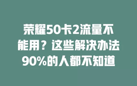 荣耀50卡2流量不能用？这些解决办法90%的人都不知道