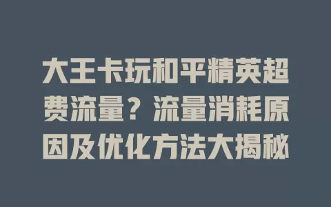 大王卡玩和平精英超费流量？流量消耗原因及优化方法大揭秘