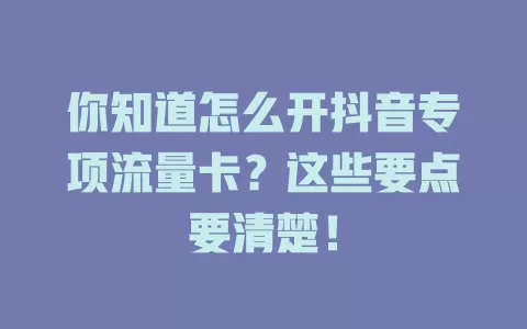 你知道怎么开抖音专项流量卡？这些要点要清楚！