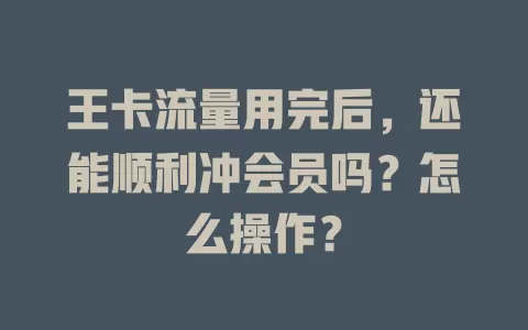 王卡流量用完后，还能顺利冲会员吗？怎么操作？
