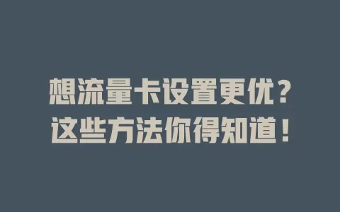 想流量卡设置更优？这些方法你得知道！