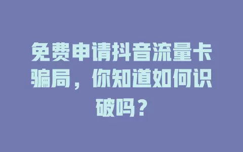 免费申请抖音流量卡骗局，你知道如何识破吗？