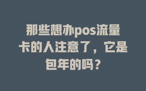 那些想办pos流量卡的人注意了，它是包年的吗？