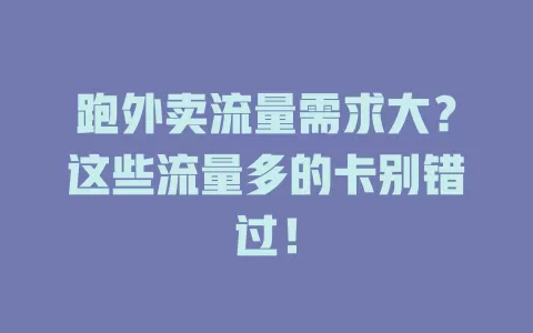 跑外卖流量需求大？这些流量多的卡别错过！