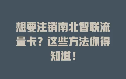 想要注销南北智联流量卡？这些方法你得知道！