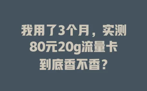 我用了3个月，实测80元20g流量卡到底香不香？