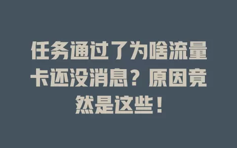 任务通过了为啥流量卡还没消息？原因竟然是这些！