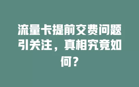 流量卡提前交费问题引关注，真相究竟如何？