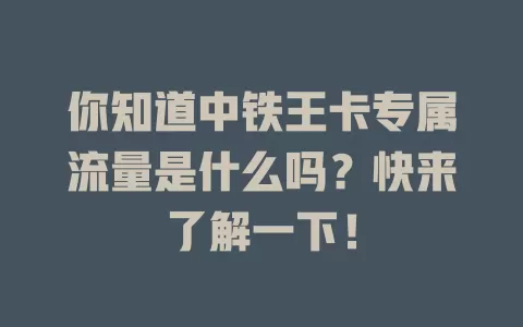 你知道中铁王卡专属流量是什么吗？快来了解一下！