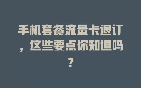 手机套餐流量卡退订，这些要点你知道吗？