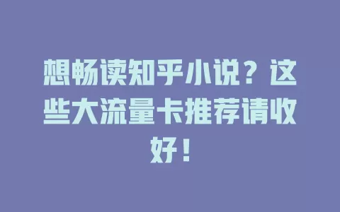 想畅读知乎小说？这些大流量卡推荐请收好！
